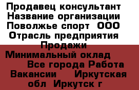 Продавец-консультант › Название организации ­ Поволжье-спорт, ООО › Отрасль предприятия ­ Продажи › Минимальный оклад ­ 40 000 - Все города Работа » Вакансии   . Иркутская обл.,Иркутск г.